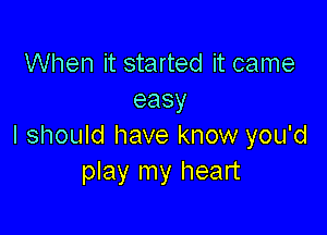 When it started it came
easy

I should have know you'd
play my heart