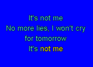 It's not me
No more lies, I won't cry

for tomorrow
It's not me