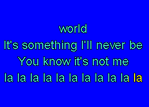 world
It's something I'll never be

You know it's not me
la la la la la la la la la la la