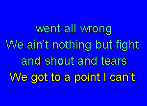 went all wrong
We ain't nothing but fight

and shout and tears
We got to a point I can't