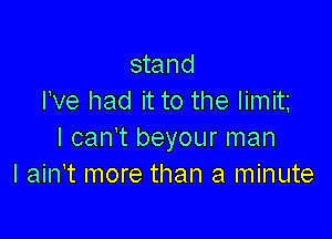 stand
I've had it to the limit

I can't beyour man
I ain't more than a minute