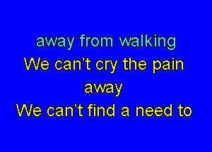 away from walking
We can't cry the pain

away
We can't find a need to
