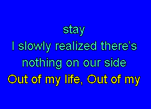 stay
I slowly realized there's

nothing on our side
0th of my life, Out of my