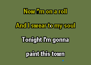 Now m on a roll

And I swear to my soul

Tonight I'm gonna

paint this town