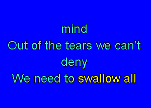 mind
Out of the tears we can't

deny
We need to swallow all