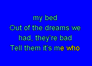 my bed
Out of the dreams we

had. they're bad
Tell them it's me who