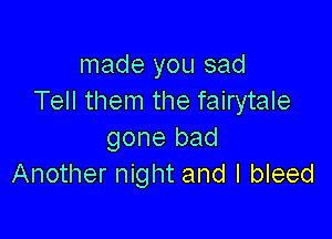 made you sad
Tell them the fairytale

gone bad
Another night and I bleed