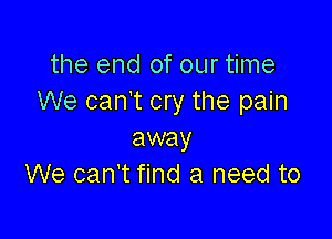 the end of our time
We can't cry the pain

away
We can't find a need to