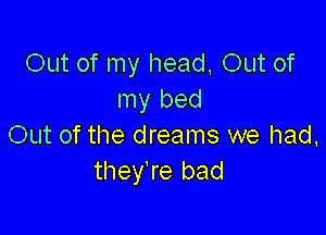 Out of my head, 0th of
my bed

Out of the dreams we had,
they're bad