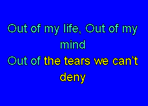 Out of my life, 0th of my
mind

Out of the tears we can't
deny