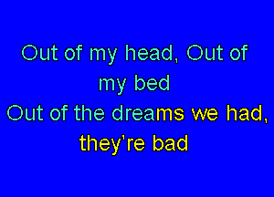 Out of my head, 0th of
my bed

Out of the dreams we had,
they're bad