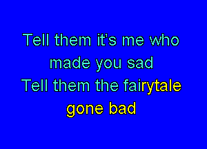 Tell them it's me who
made you sad

Tell them the fairytale
gone bad