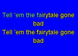 Tell 'em the fairytale gone
bad

Tell 'em the fairytale gone
bad