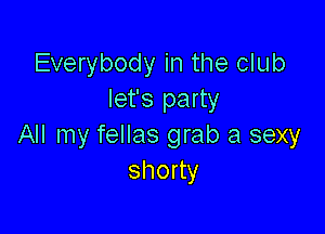 Everybody in the club
let's party

All my fellas grab a sexy
shorty