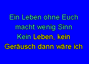 Ein Leben ohne Euch
macht wenig Sinn

Kein Leben. kein
Gerausch dann ware ich