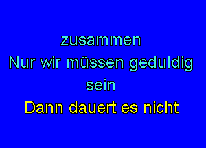 zusammen
Nur wir mUssen geduldig

sein
Dann dauert es nicht