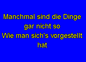 Manchmal sind die Dinge
gar nicht so

Wie man sich's vorgestellt
hat