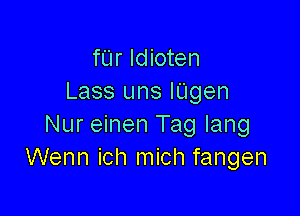 fUr ldioten
Lass uns lUgen

Nur einen Tag lang
Wenn ich mich fangen