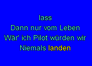 lass
Dann nur vom Leben

WQr' ich Pilot warden wir
Niemals Ianden