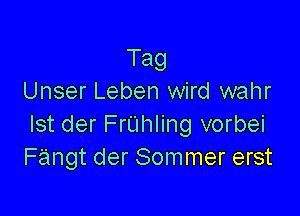 Tag
Unser Leben wird wahr

Ist der FrUhling vorbei
Fangt der Sommer erst