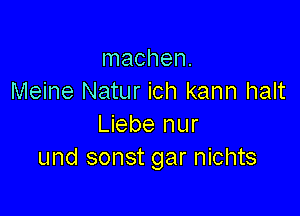 Inachen.
Meine Natur ich kann halt

Liebe nur
und sonst gar nichts