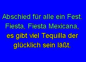 Abschied fUr alle ein Fest.
Fiesta. Fiesta Mexicana,

es gibt viel Tequilla der
gIL'Icklich sein IaBt.