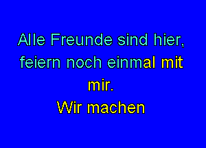 Alle Freunde sind hier,
feiern noch einmal mit

mir.
Wir machen