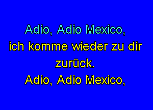 Adio, Adio Mexico,
ich komme wieder zu dir

zurUck.
Adio, Adio Mexico.