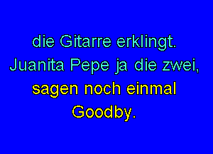 die Gitarre erklingt.
Juanita Pepe ja die zwei,

sagen noch einmal
Goodby.