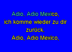 Adio, Adio Mexico,
ich komme wieder zu dir

zurUck.
Adio, Adio Mexico.