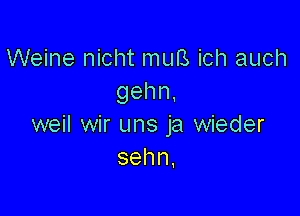 Weine nicht muB ich auch
gehn,

weil wir uns ja wieder
sehn,