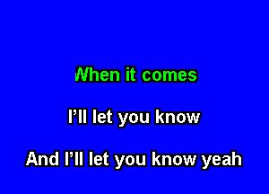 When it comes

Pll let you know

And Pll let you know yeah