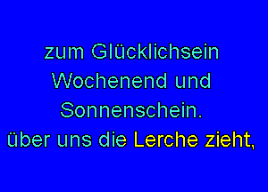 zum GlUcklichsein
Wochenend und

Sonnenschein.
Uber uns die Lerche zieht.