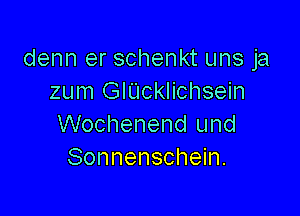 denn er schenkt uns ja
zum GlUcklichsein

Wochenend und
Sonnenschein.