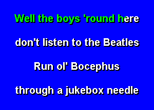Well the boys 'round here

don't listen to the Beatles

Run ol' Bocephus

through a jukebox needle