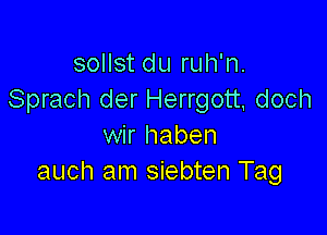 sollst du ruh'n.
Sprach der Herrgott, doch

wir haben
auch am siebten Tag