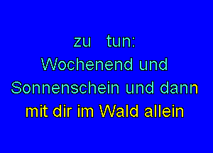 zu tunz
Wochenend und

Sonnenschein und dann
mit dir im Wald allein