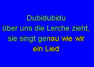 DubMubwu
Uber uns die Lerche zieht,

sie singt genau wie wir
ein Lied