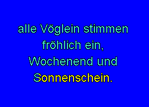 alle VOglein stimmen
fr6hlich ein,

Wochenend und
Sonnenschein.