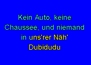 Kein Auto, keine
Chaussee, und niemand

in uns'rer Nah'
Dubidudu