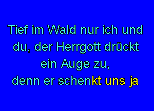 Tief im Wald nur ich und
du, der Herrgott drUckt

ein Auge zu,
denn er schenkt uns ja