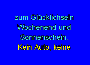 zum GlUcklichsein
Wochenend und

Sonnenschein.
Kein Auto, keine