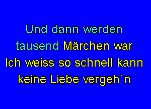 Und dann werden
tausend marchen war

Ich weiss so schnell kann
keine Liebe vergelfn