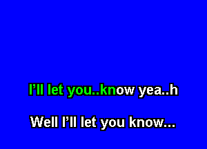 Pll let you..know yea..h

Well Pll let you know...