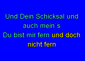 Und Dein Schicksal und
auch mein s

Du bist mirfern und doch
nicht fern