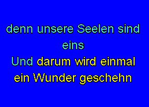 denn unsere Seelen sind
eins

Und darum wird einmal
ein Wunder geschehn