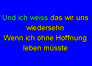 Und ich weiss das wir uns
wiedersehn

Wenn ich ohne Hoffnung
Ieben mL'Isste