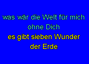 was war die Welt fUr mich
ohne Dich

es gibt sieben Wunder
der Erde