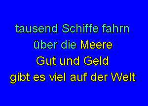 tausend Schiffe fahrn
Uber die Meere

Gut und Geld
gibt es viel auf der Welt