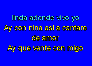 Iinda adonde vivo yo
Ay con nina asi a cantare

de amor
Ay que vente con migo